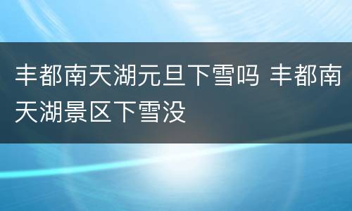 丰都南天湖元旦下雪吗 丰都南天湖景区下雪没
