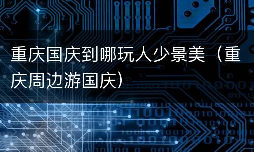 重庆国庆到哪玩人少景美（重庆周边游国庆）