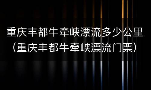 重庆丰都牛牵峡漂流多少公里（重庆丰都牛牵峡漂流门票）