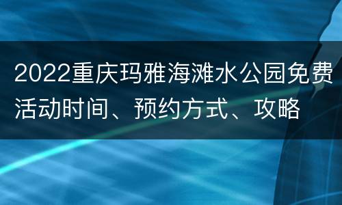 2022重庆玛雅海滩水公园免费活动时间、预约方式、攻略
