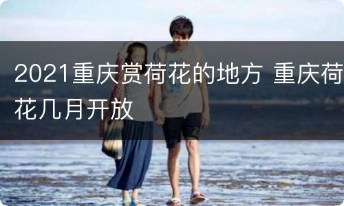 2021重庆赏荷花的地方 重庆荷花几月开放