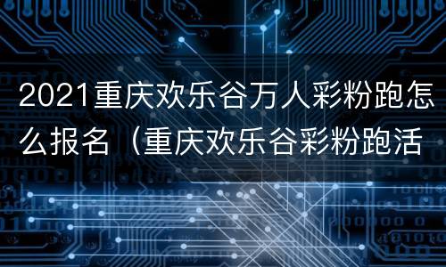 2021重庆欢乐谷万人彩粉跑怎么报名（重庆欢乐谷彩粉跑活动）