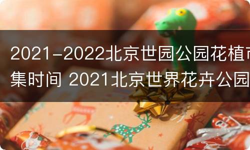 2021-2022北京世园公园花植市集时间 2021北京世界花卉公园