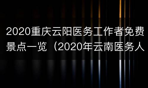 2020重庆云阳医务工作者免费景点一览（2020年云南医务人员免费景点）
