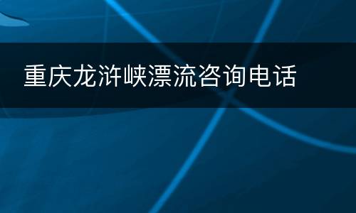  重庆龙浒峡漂流咨询电话
