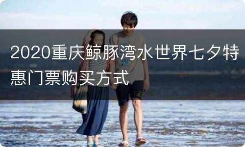 2020重庆鲸豚湾水世界七夕特惠门票购买方式