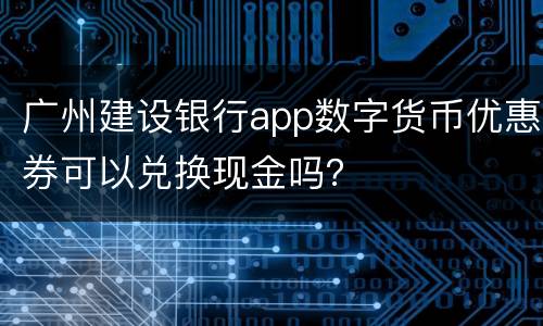 广州建设银行app数字货币优惠券可以兑换现金吗？