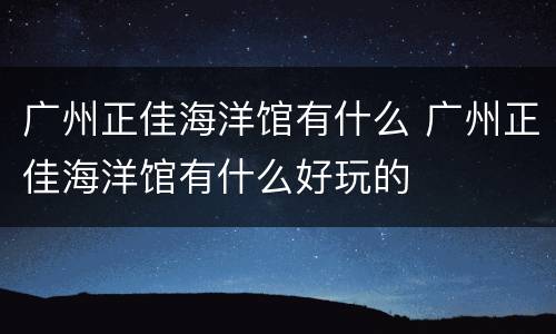 广州正佳海洋馆有什么 广州正佳海洋馆有什么好玩的
