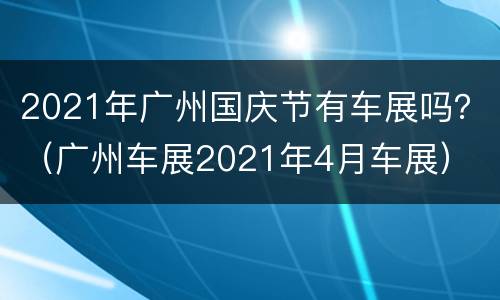 2021年广州国庆节有车展吗？（广州车展2021年4月车展）
