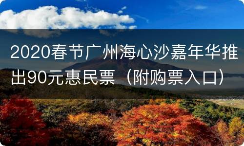 2020春节广州海心沙嘉年华推出90元惠民票（附购票入口）