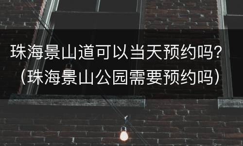 珠海景山道可以当天预约吗？（珠海景山公园需要预约吗）
