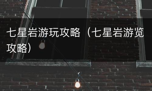 七星岩游玩攻略（七星岩游览攻略）