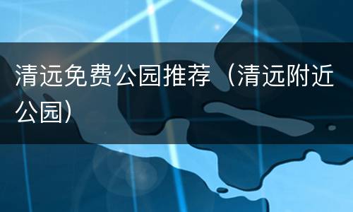 清远免费公园推荐（清远附近公园）