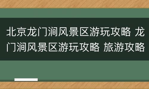 北京龙门涧风景区游玩攻略 龙门涧风景区游玩攻略 旅游攻略
