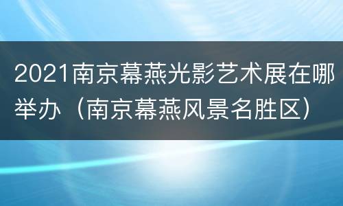2021南京幕燕光影艺术展在哪举办（南京幕燕风景名胜区）