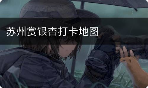 苏州赏银杏打卡地图