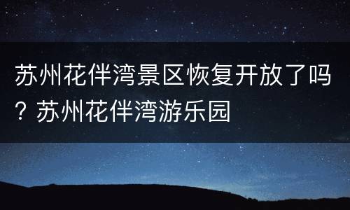 苏州花伴湾景区恢复开放了吗? 苏州花伴湾游乐园