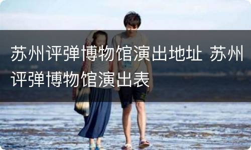 苏州评弹博物馆演出地址 苏州评弹博物馆演出表