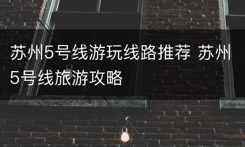 苏州5号线游玩线路推荐 苏州5号线旅游攻略