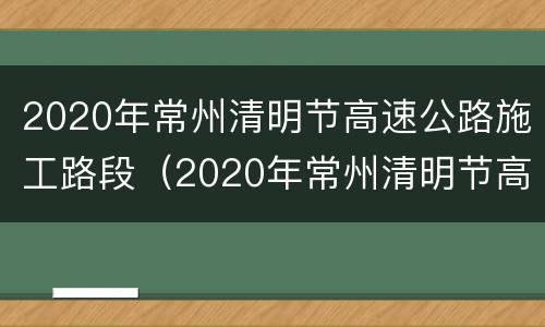 2020年常州清明节高速公路施工路段（2020年常州清明节高速公路施工路段图）