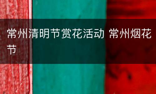 常州清明节赏花活动 常州烟花节