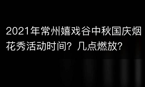 2021年常州嬉戏谷中秋国庆烟花秀活动时间？几点燃放？