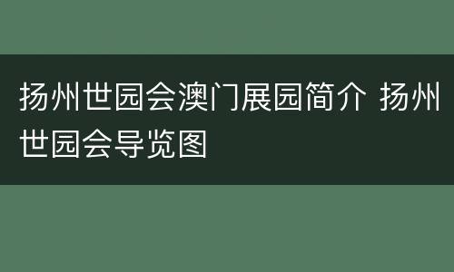 扬州世园会澳门展园简介 扬州世园会导览图