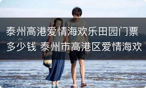 泰州高港爱情海欢乐田园门票多少钱 泰州市高港区爱情海欢乐田园