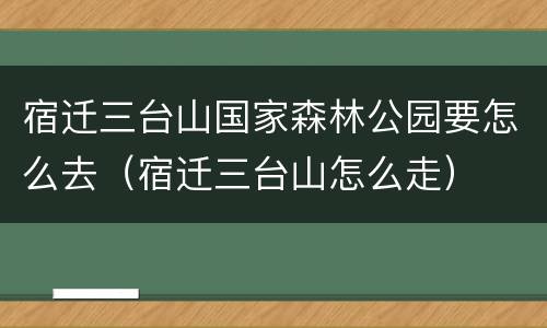 宿迁三台山国家森林公园要怎么去（宿迁三台山怎么走）