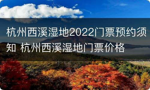 杭州西溪湿地2022门票预约须知 杭州西溪湿地门票价格