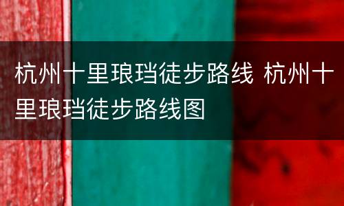 杭州十里琅珰徒步路线 杭州十里琅珰徒步路线图