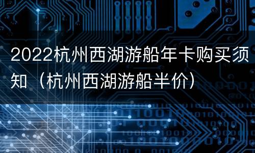 2022杭州西湖游船年卡购买须知（杭州西湖游船半价）