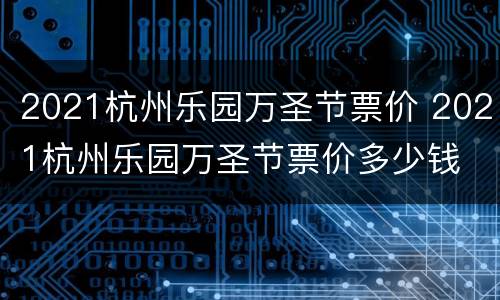 2021杭州乐园万圣节票价 2021杭州乐园万圣节票价多少钱