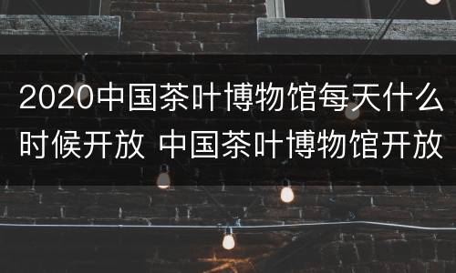 2020中国茶叶博物馆每天什么时候开放 中国茶叶博物馆开放时间