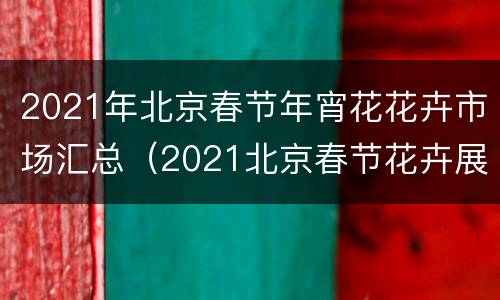 2021年北京春节年宵花花卉市场汇总（2021北京春节花卉展）