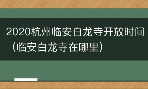 2020杭州临安白龙寺开放时间（临安白龙寺在哪里）