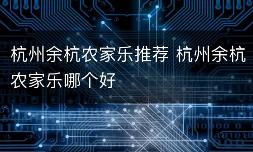 杭州余杭农家乐推荐 杭州余杭农家乐哪个好