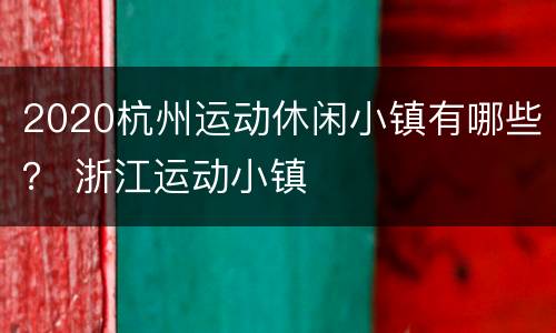 2020杭州运动休闲小镇有哪些？ 浙江运动小镇