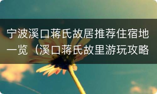 宁波溪口蒋氏故居推荐住宿地一览（溪口蒋氏故里游玩攻略）