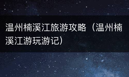 温州楠溪江旅游攻略（温州楠溪江游玩游记）