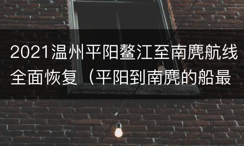2021温州平阳鳌江至南麂航线全面恢复（平阳到南麂的船最早一班几点的?）