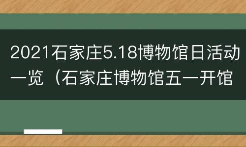 2021石家庄5.18博物馆日活动一览（石家庄博物馆五一开馆吗）
