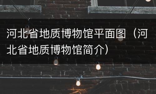 河北省地质博物馆平面图（河北省地质博物馆简介）
