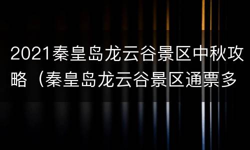 2021秦皇岛龙云谷景区中秋攻略（秦皇岛龙云谷景区通票多少钱）