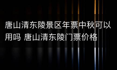 唐山清东陵景区年票中秋可以用吗 唐山清东陵门票价格