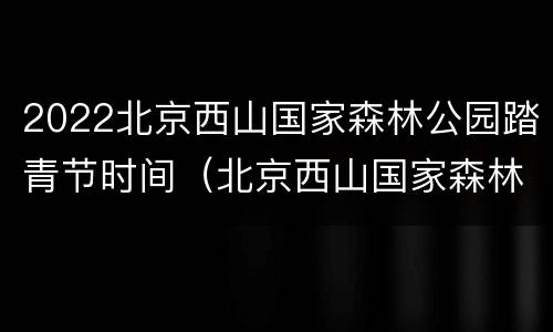 2022北京西山国家森林公园踏青节时间（北京西山国家森林公园游玩时间）
