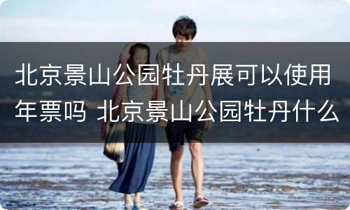 北京景山公园牡丹展可以使用年票吗 北京景山公园牡丹什么时候开