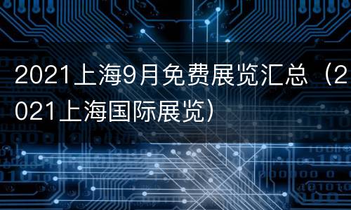 2021上海9月免费展览汇总（2021上海国际展览）