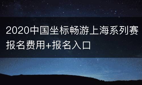2020中国坐标畅游上海系列赛报名费用+报名入口