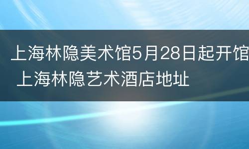 上海林隐美术馆5月28日起开馆 上海林隐艺术酒店地址